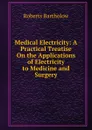 Medical Electricity: A Practical Treatise On the Applications of Electricity to Medicine and Surgery - Roberts Bartholow
