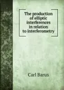The production of elliptic interferences in relation to interferometry - Barus Carl