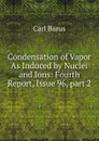 Condensation of Vapor As Induced by Nuclei and Ions: Fourth Report, Issue 96,.part 2 - Barus Carl