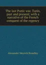 The last Punic war. Tunis, past and present; with a narrative of the French conquest of the regency - Alexander Meyrick Broadley