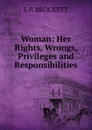 Woman: Her Rights, Wrongs, Privileges and Responsibilities. - L. P. Brockett
