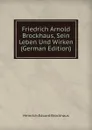 Friedrich Arnold Brockhaus, Sein Leben Und Wirken (German Edition) - Heinrich Eduard Brockhaus