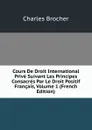 Cours De Droit International Prive Suivant Les Principes Consacres Par Le Droit Positif Francais, Volume 1 (French Edition) - Charles Brocher