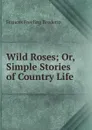 Wild Roses; Or, Simple Stories of Country Life - Frances Freeling Broderip