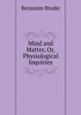 Mind and Matter, Or, Physiological Inquiries - Benjamin Brodie
