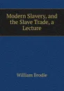 Modern Slavery, and the Slave Trade, a Lecture - William Brodie