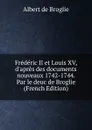 Frederic II et Louis XV, d.apres des documents nouveaux 1742-1744. Par le deuc de Broglie (French Edition) - Albert de Broglie