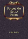 Forget Me Not: A Poem - C Jay Smith