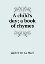 A child.s day; a book of rhymes - Walter de la Mare