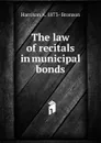 The law of recitals in municipal bonds - Harrison A. 1873- Bronson