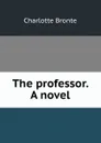 The professor. A novel - Charlotte Brontë