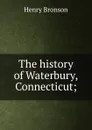 The history of Waterbury, Connecticut; - Henry Bronson