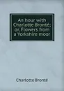 An hour with Charlotte Bronte; or, Flowers from a Yorkshire moor - Charlotte Brontë