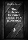 The Professor, by Currer Bell Ed. by A.B. Nicholls. - Charlotte Brontë