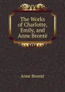 The Works of Charlotte, Emily, and Anne Bronte - Anne Brontë