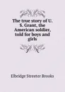 The true story of U. S. Grant, the American soldier, told for boys and girls - Elbridge Streeter Brooks