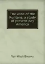 The wine of the Puritans; a study of present-day America - Van Wyck Brooks