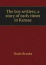 The boy settlers; a story of early times in Kansas - Noah Brooks