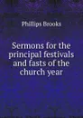 Sermons for the principal festivals and fasts of the church year - Phillips Brooks