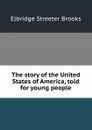 The story of the United States of America, told for young people - Elbridge Streeter Brooks