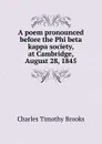 A poem pronounced before the Phi beta kappa society, at Cambridge, August 28, 1845 - Charles Timothy Brooks