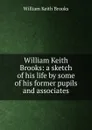 William Keith Brooks: a sketch of his life by some of his former pupils and associates - William Keith Brooks