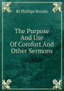 The Purpose And Use Of Comfort And Other Sermons - Phillips Brooks