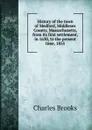 History of the town of Medford, Middlesex County, Massachusetts, from its first settlement, in 1630, to the present time, 1855 - Charles Brooks
