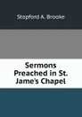 Sermons Preached in St. Jame.s Chapel - Stopford A. Brooke