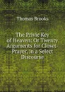 The Privie Key of Heaven: Or Twenty Arguments for Closet-Prayer, in a Select Discourse - Thomas Brooks