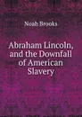 Abraham Lincoln, and the Downfall of American Slavery - Noah Brooks