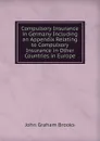 Compulsory Insurance in Germany Including an Appendix Relating to Compulsory Insurance in Other Countries in Europe - John Graham Brooks