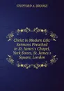 Christ in Modern Life: Sermons Preached in St. James.s Chapel, York Street, St. James.s Square, London. - Stopford A. Brooke