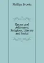 Essays and Addresses: Religious, Literary and Social - Phillips Brooks