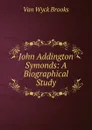 John Addington Symonds: A Biographical Study - Van Wyck Brooks