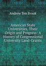 American State Universities, Their Origin and Progress: A History of Congressional University Land-Grants - Andrew Ten Brook