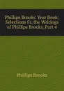 Phillips Brooks. Year Book: Selections Fr. the Writings of Phillips Brooks, Part 4 - Phillips Brooks
