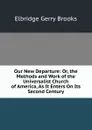 Our New Departure: Or, the Methods and Work of the Universalist Church of America, As It Enters On Its Second Century - Elbridge Gerry Brooks