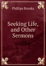 Seeking Life, and Other Sermons - Phillips Brooks