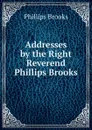 Addresses by the Right Reverend Phillips Brooks - Phillips Brooks