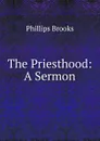 The Priesthood: A Sermon - Phillips Brooks