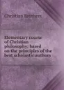 Elementary course of Christian philosophy: based on the principles of the best scholastic authors - Christian Brothers