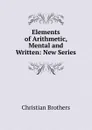 Elements of Arithmetic, Mental and Written: New Series - Christian Brothers