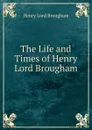 The Life and Times of Henry Lord Brougham - Henry Lord Brougham