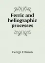 Ferric and heliographic processes - George E Brown