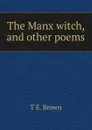 The Manx witch, and other poems - T E. Brown