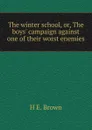 The winter school, or, The boys. campaign against one of their worst enemies - H E. Brown