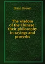 The wisdom of the Chinese: their philosophy in sayings and proverbs - Brian Brown