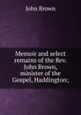 Memoir and select remains of the Rev. John Brown, minister of the Gospel, Haddington; - John Brown