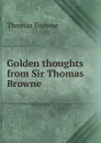 Golden thoughts from Sir Thomas Browne - Thomas Brown